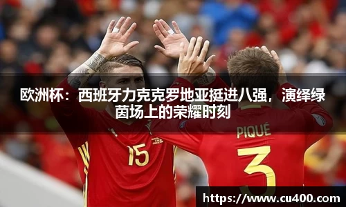 欧洲杯：西班牙力克克罗地亚挺进八强，演绎绿茵场上的荣耀时刻