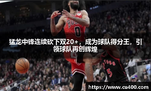 猛龙中锋连续砍下双20+，成为球队得分王，引领球队再创辉煌