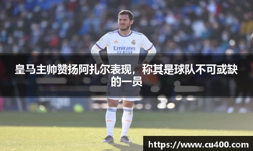 皇马主帅赞扬阿扎尔表现，称其是球队不可或缺的一员