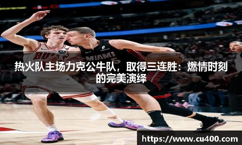 热火队主场力克公牛队，取得三连胜：燃情时刻的完美演绎