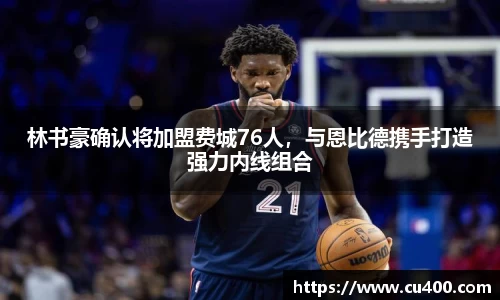 林书豪确认将加盟费城76人，与恩比德携手打造强力内线组合