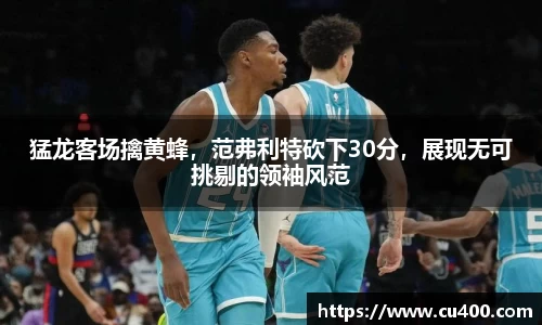 猛龙客场擒黄蜂，范弗利特砍下30分，展现无可挑剔的领袖风范