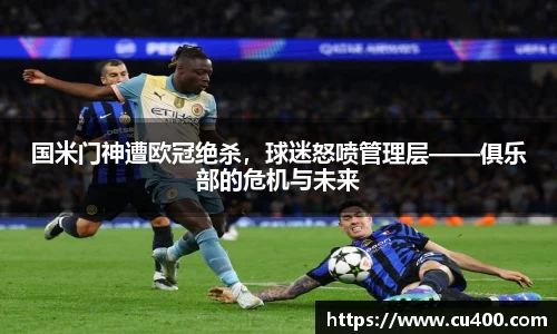 国米门神遭欧冠绝杀，球迷怒喷管理层——俱乐部的危机与未来