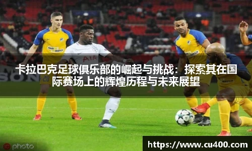 卡拉巴克足球俱乐部的崛起与挑战：探索其在国际赛场上的辉煌历程与未来展望