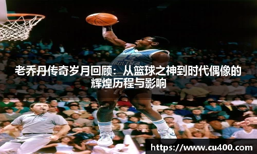 老乔丹传奇岁月回顾：从篮球之神到时代偶像的辉煌历程与影响