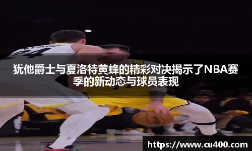 犹他爵士与夏洛特黄蜂的精彩对决揭示了NBA赛季的新动态与球员表现