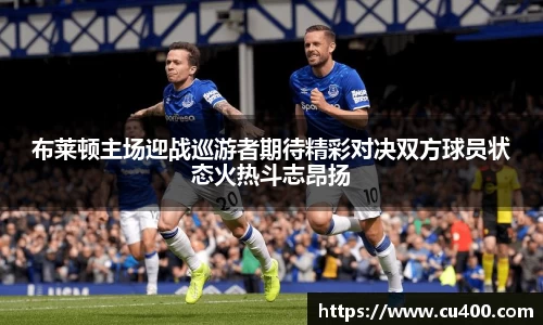 布莱顿主场迎战巡游者期待精彩对决双方球员状态火热斗志昂扬